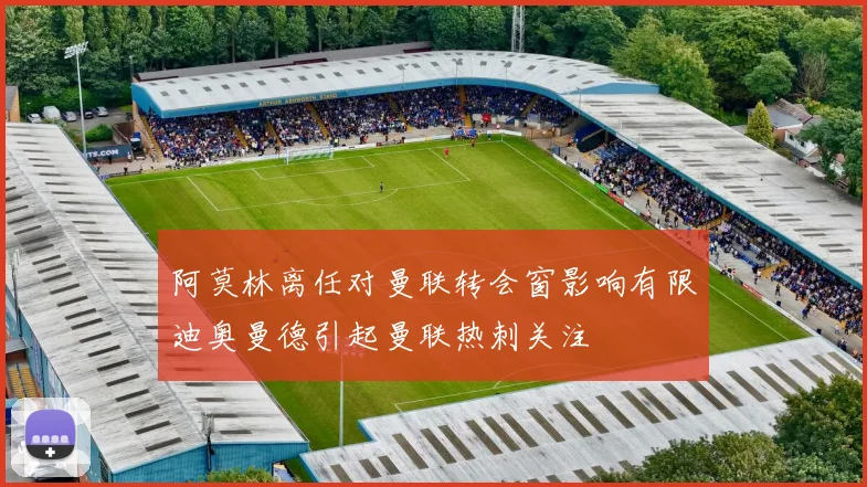 阿莫林离任对曼联转会窗影响有限迪奥曼德引起曼联热刺关注