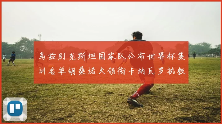 乌兹别克斯坦国家队公布世界杯集训名单胡桑诺夫领衔卡纳瓦罗执教