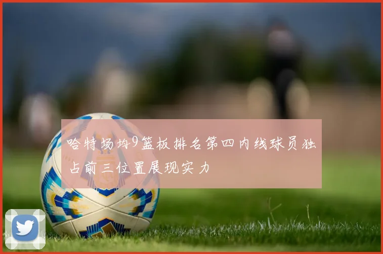 哈特场均9篮板排名第四内线球员独占前三位置展现实力