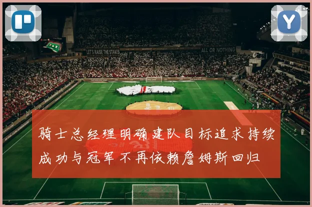 骑士总经理明确建队目标追求持续成功与冠军不再依赖詹姆斯回归