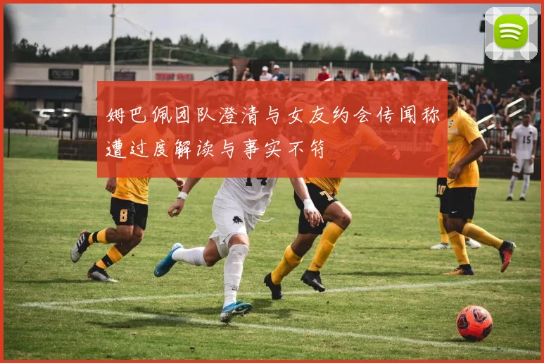 姆巴佩团队澄清与女友约会传闻称遭过度解读与事实不符