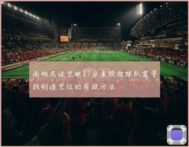 尚帕尼谈空砍27分表现称球队需寻找创造空位的有效方法