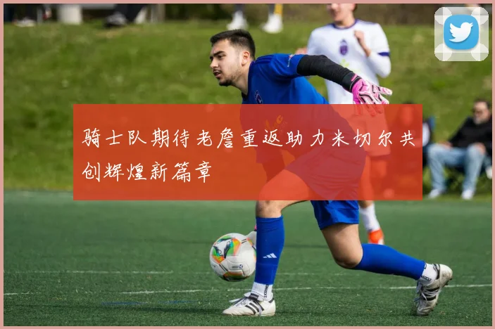 骑士队期待老詹重返助力米切尔共创辉煌新篇章