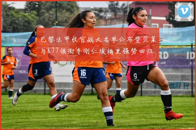 巴黎法甲收官战大名单公布登贝莱与K77领衔李刚仁埃梅里强势回归