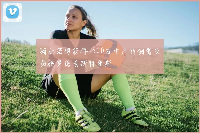骑士若想获得1500万中产特例需交易施罗德或斯特鲁斯