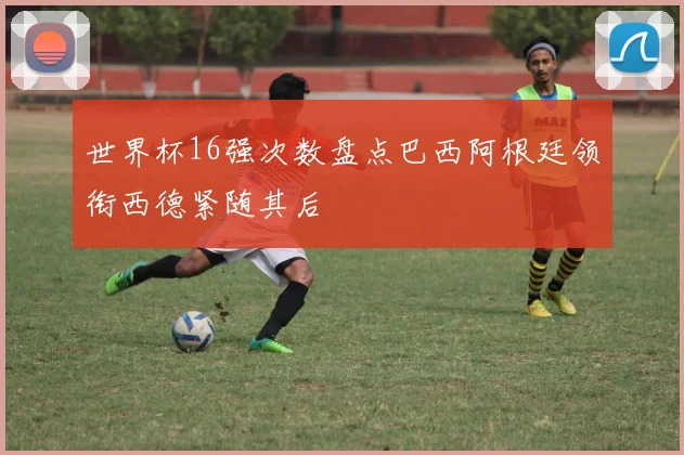 世界杯16强次数盘点巴西阿根廷领衔西德紧随其后