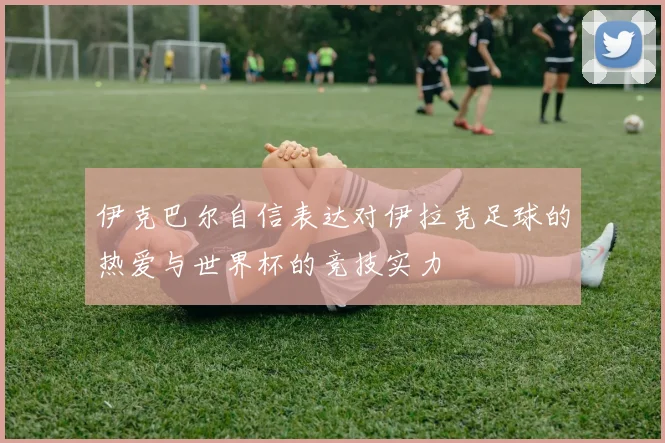 伊克巴尔自信表达对伊拉克足球的热爱与世界杯的竞技实力