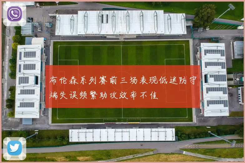 布伦森系列赛前三场表现低迷防守端失误频繁助攻效率不佳